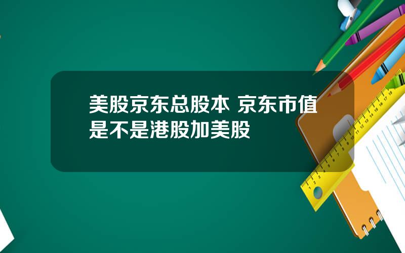 美股京东总股本 京东市值是不是港股加美股